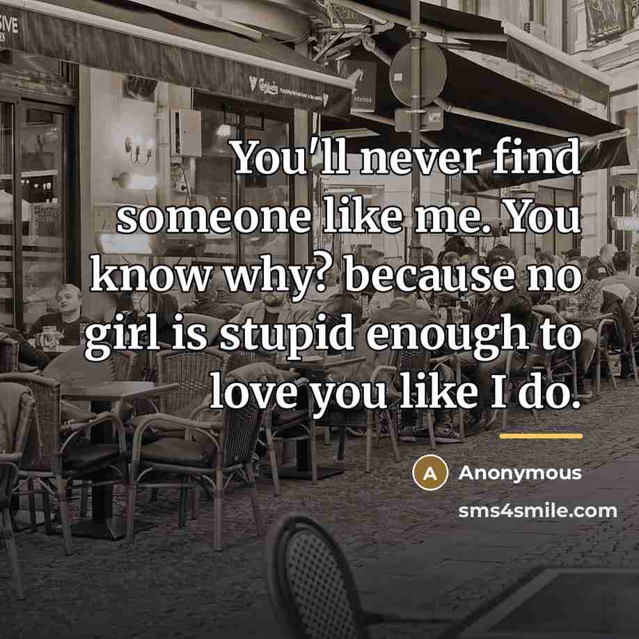 “You'll never find someone like me. You know why? because…” quote by Anonymous