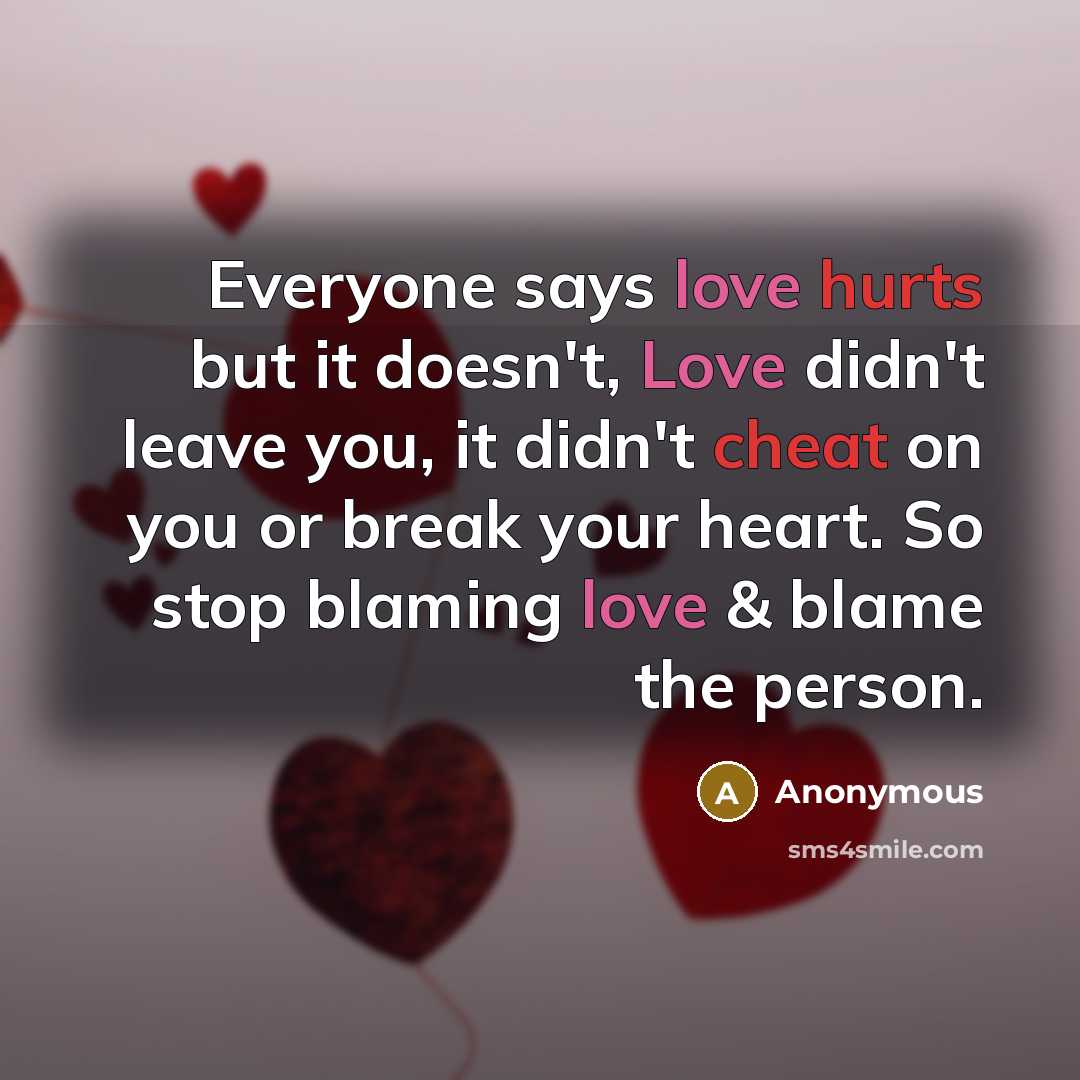 “Everyone says love hurts but it doesn't, Love didn't leave you, it didn't cheat on you or break your heart. So stop blaming love & blame the person.” quote by Anonymous