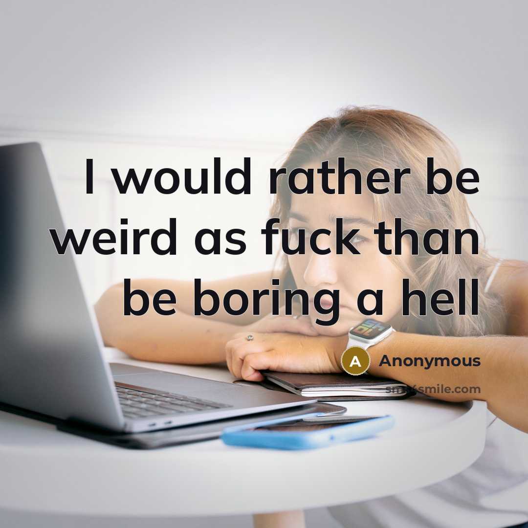 “I would rather be weird as fuck than be boring a hell” quote by Anonymous