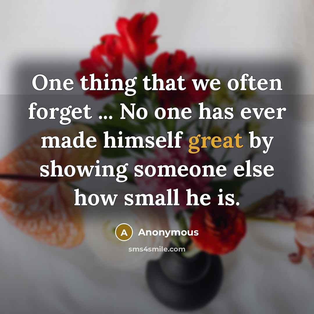 “One thing that we often forget ... No one has ever made himself great by showing someone else how small he is.” quote by Anonymous