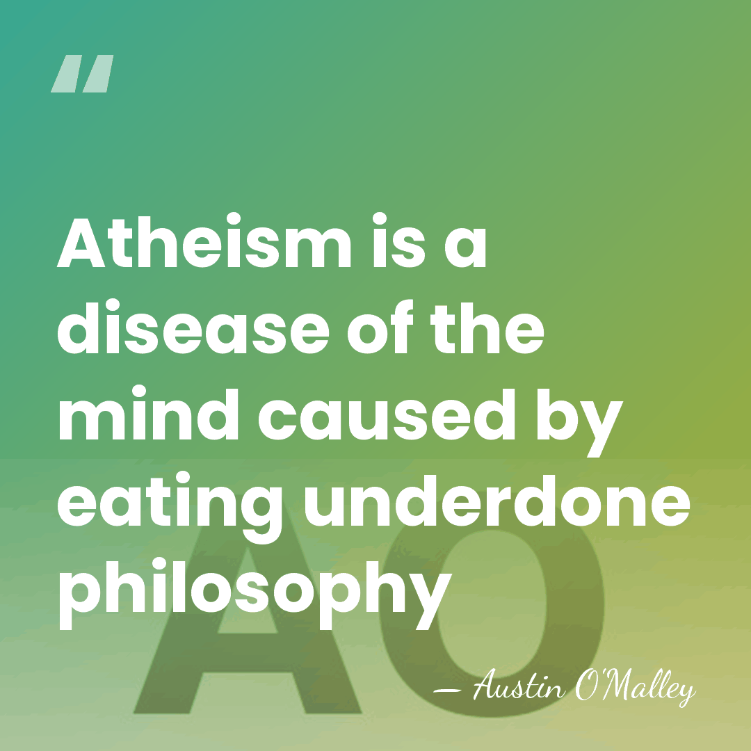 Atheism is a disease of the mind caused by eating underdone philosophy - AUSTIN O'MALLEY