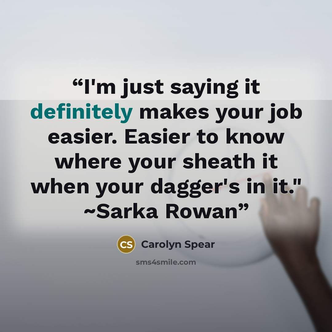 “I'm just saying it definitely makes your job easier. Easier to know where your sheath it when your dagger's in it." ~Sarka Rowan” quote by Carolyn Spear