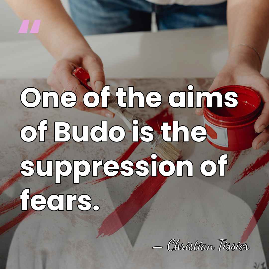 One of the aims of Budo is the suppression of fears. - Christian Tissier