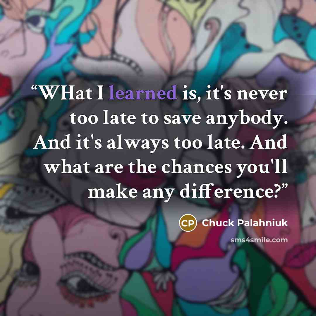 “WHat I learned is, it's never too late to save anybody. And it's always too late. And what are the chances you'll make any difference?” quote by Chuck Palahniuk