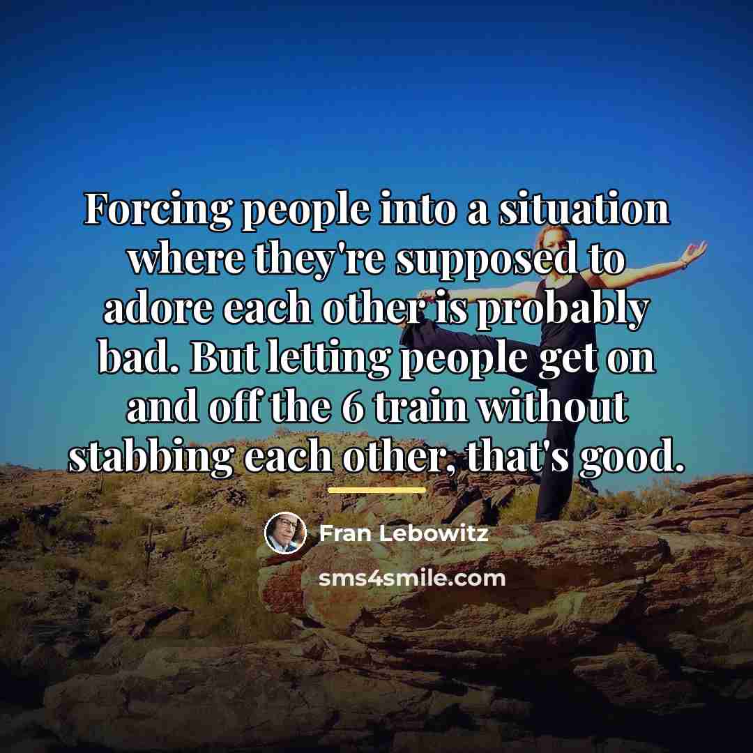 “Forcing people into a situation where they're supposed to adore…” quote by Fran Lebowitz