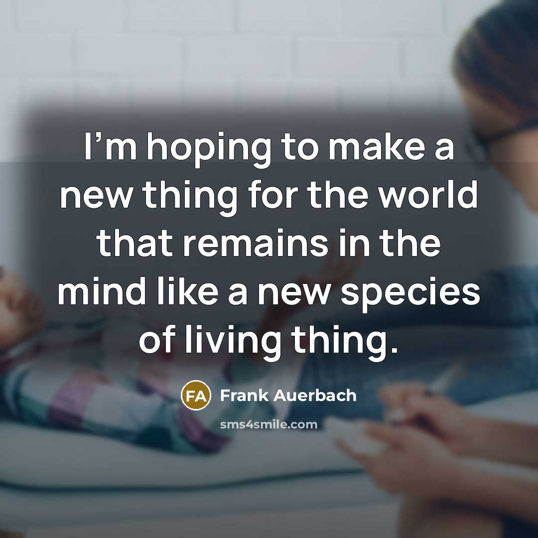 “I'm hoping to make a new thing for the world…” quote by Frank Auerbach