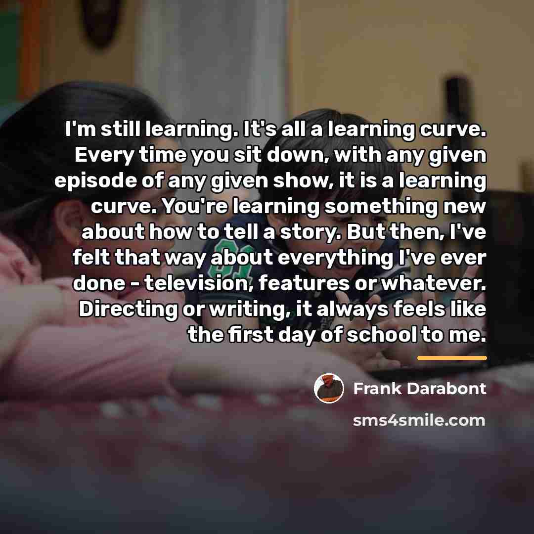 “I'm still learning. It's all a learning curve. Every time…” quote by Frank Darabont