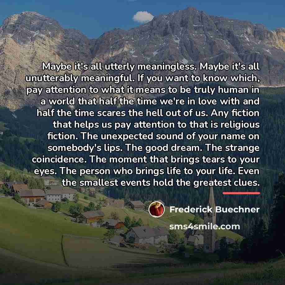 “Maybe it's all utterly meaningless. Maybe it's all unutterably meaningful.…” quote by Frederick Buechner