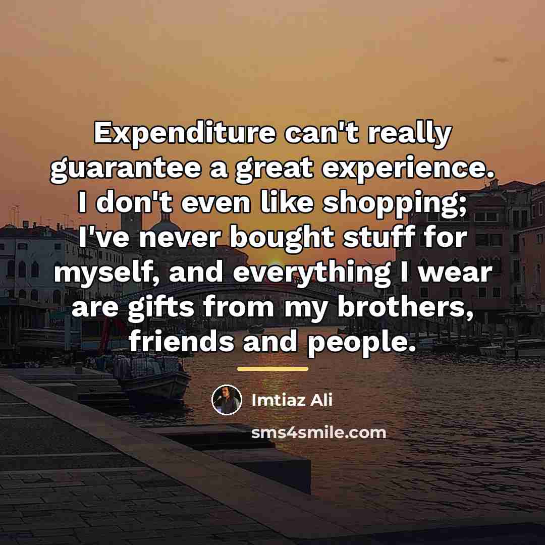 “Expenditure can't really guarantee a great experience. I don't even…” quote by Imtiaz Ali