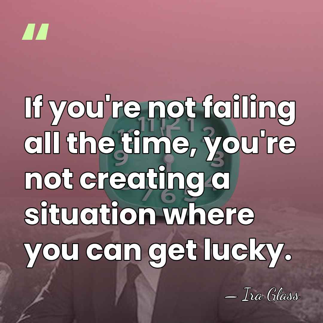 If you're not failing all the time, you're not creating a situation&hellip; - Ira Glass