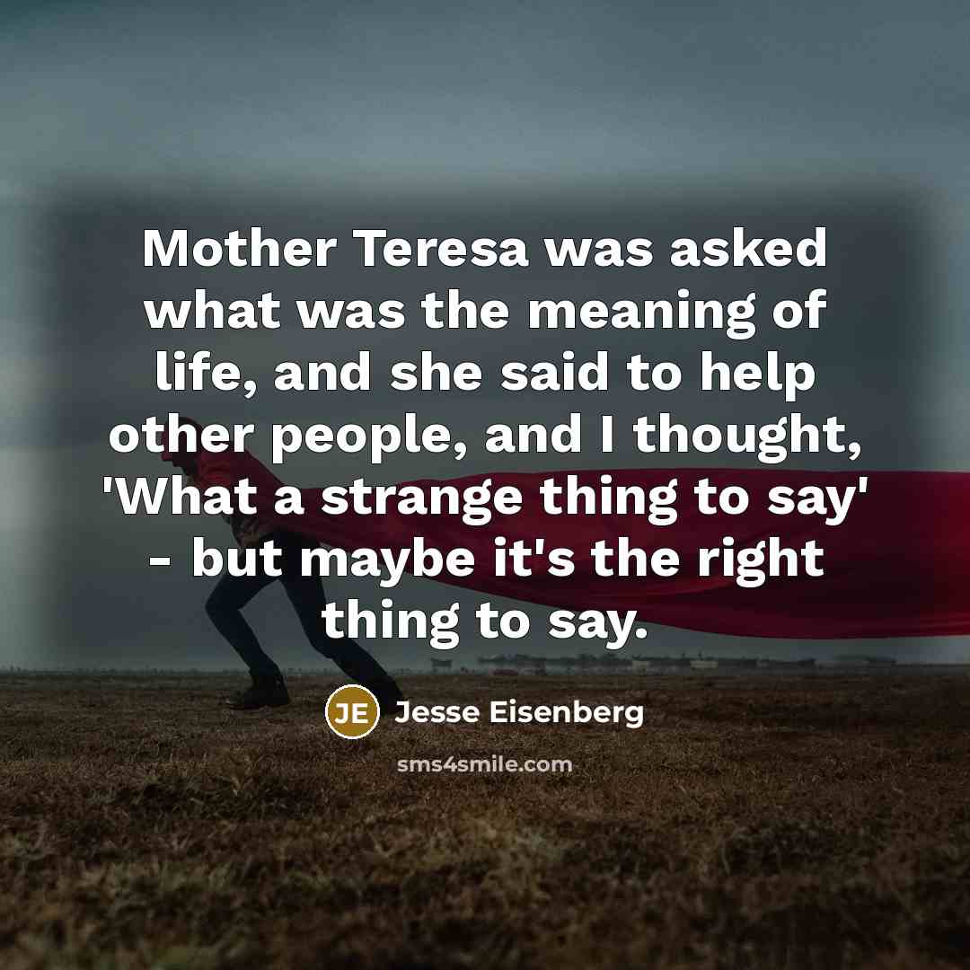 “Mother Teresa was asked what was the meaning of life,…” quote by Jesse Eisenberg