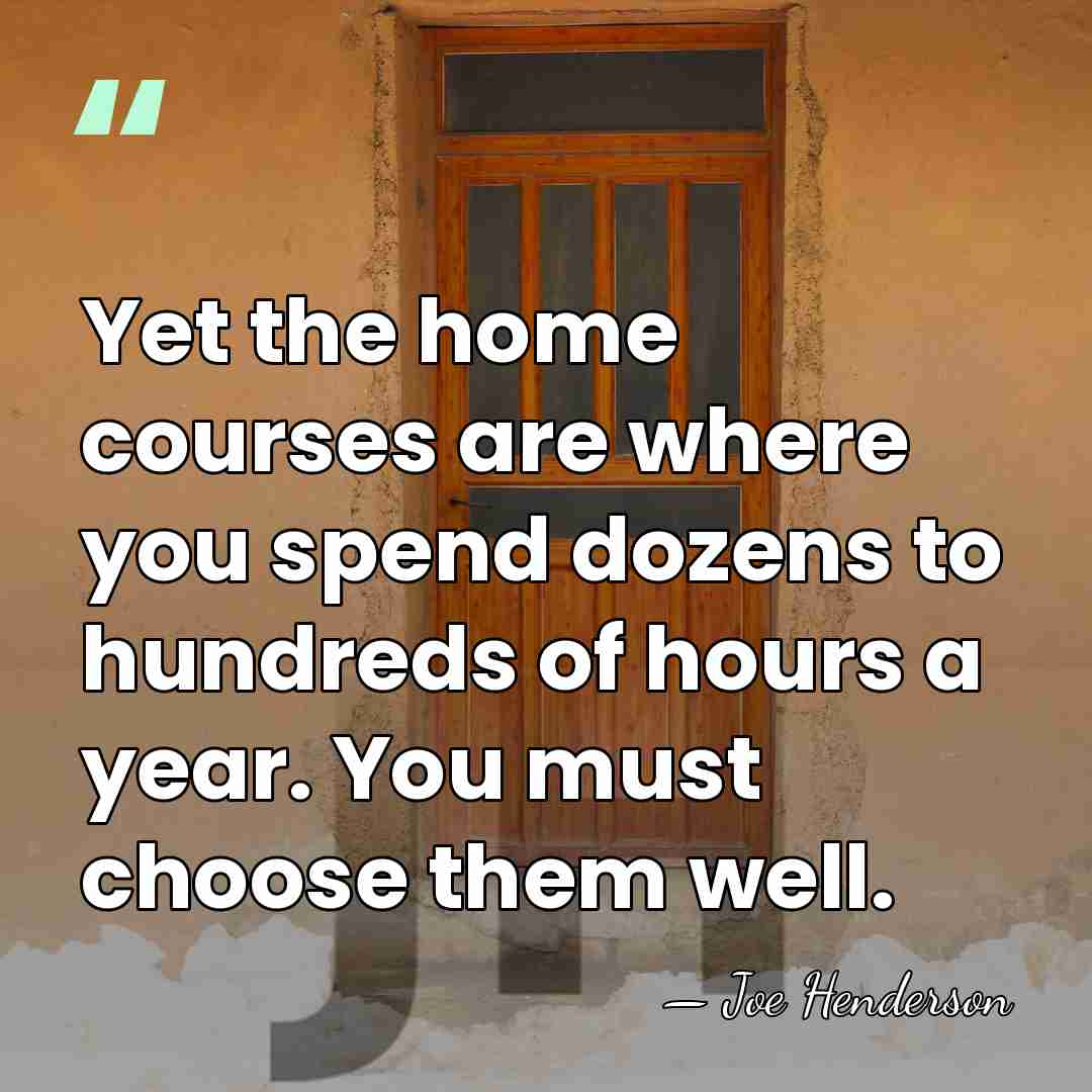 Yet the home courses are where you spend dozens to hundreds of&hellip; - Joe Henderson