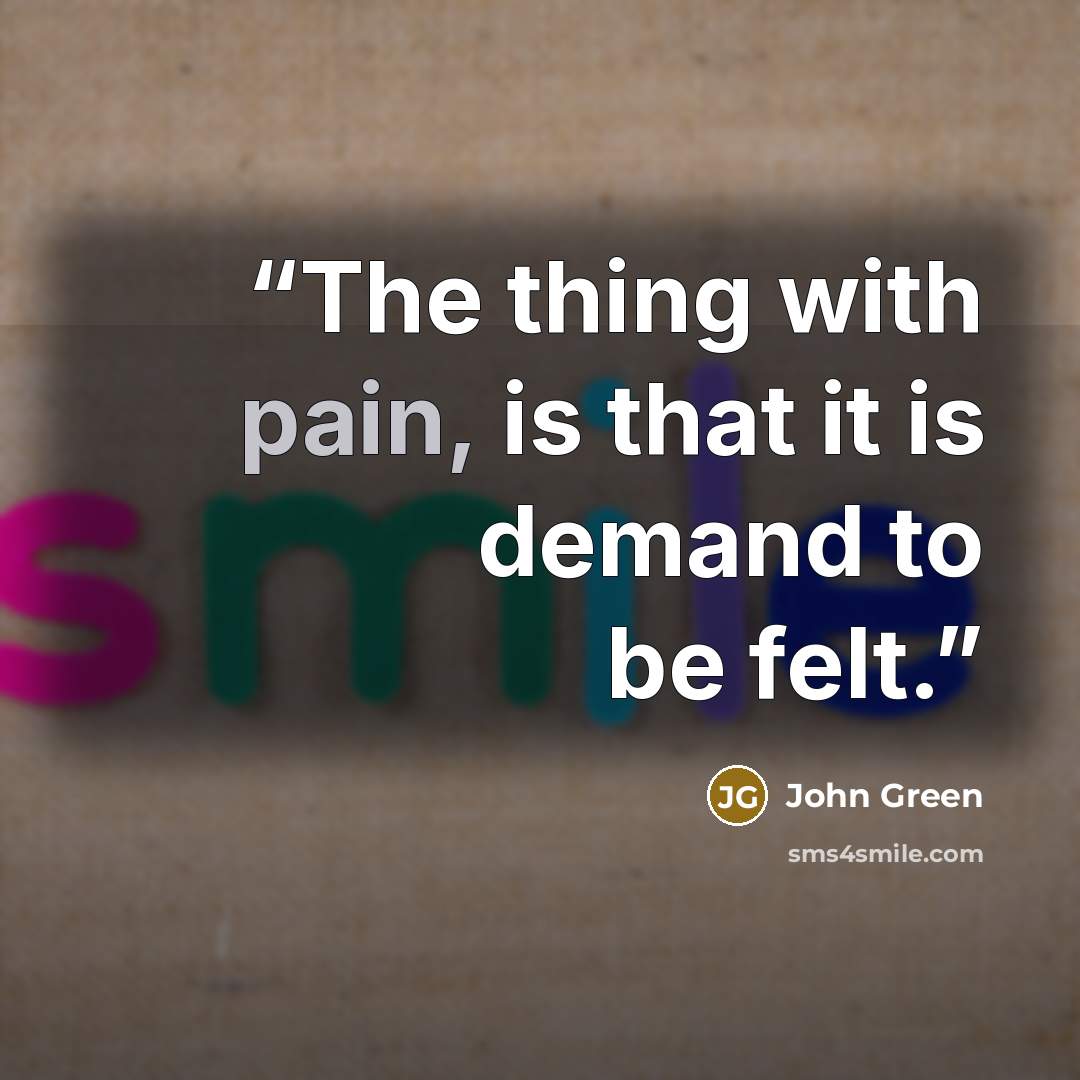 “The thing with pain, is that it is demand to be felt.” quote by John Green
