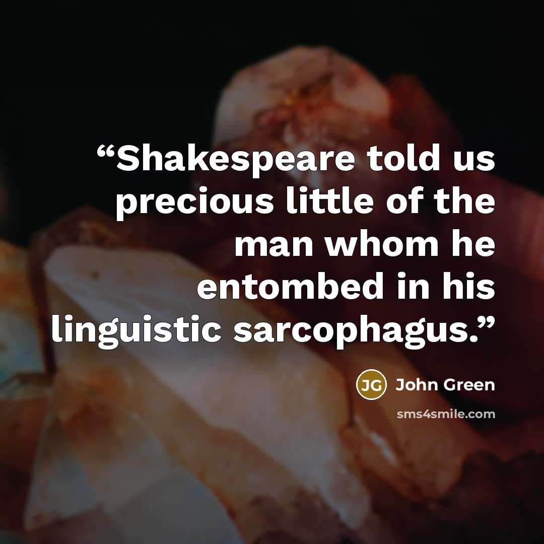 “Shakespeare told us precious little of the man whom he entombed in his linguistic sarcophagus.” quote by John Green