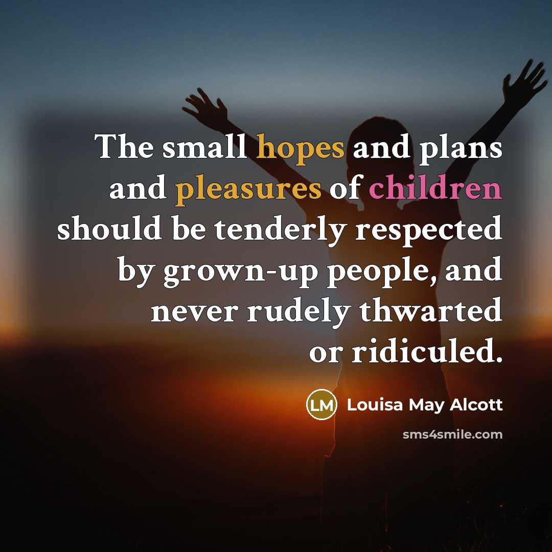 “The small hopes and plans and pleasures of children should be tenderly respected by grown-up people, and never rudely thwarted or ridiculed.” quote by Louisa May Alcott