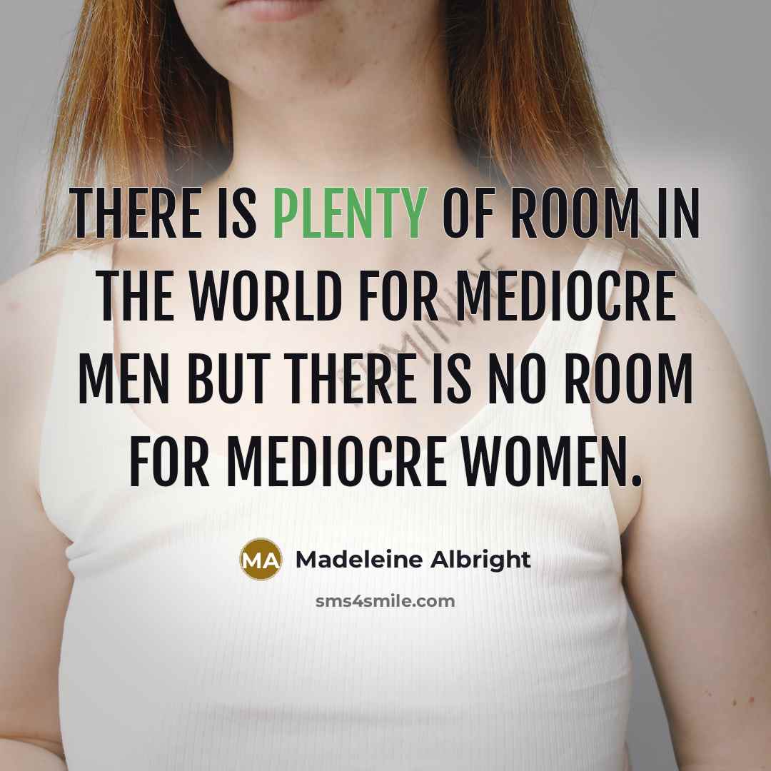 “There is plenty of room in the world for mediocre men but there is no room for mediocre women.” quote by Madeleine Albright
