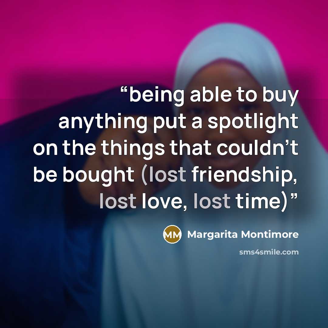 “being able to buy anything put a spotlight on the things that couldn’t be bought (lost friendship, lost love, lost time)” quote by Margarita Montimore
