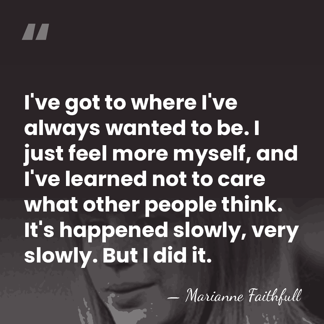 I've got to where I've always wanted to be. I just feel&hellip; - Marianne Faithfull