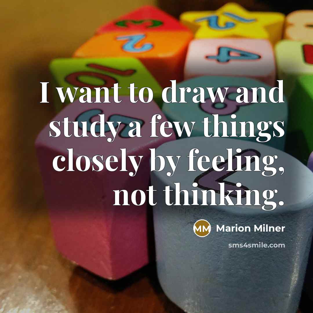 “I want to draw and study a few things closely by feeling, not thinking.” quote by Marion Milner