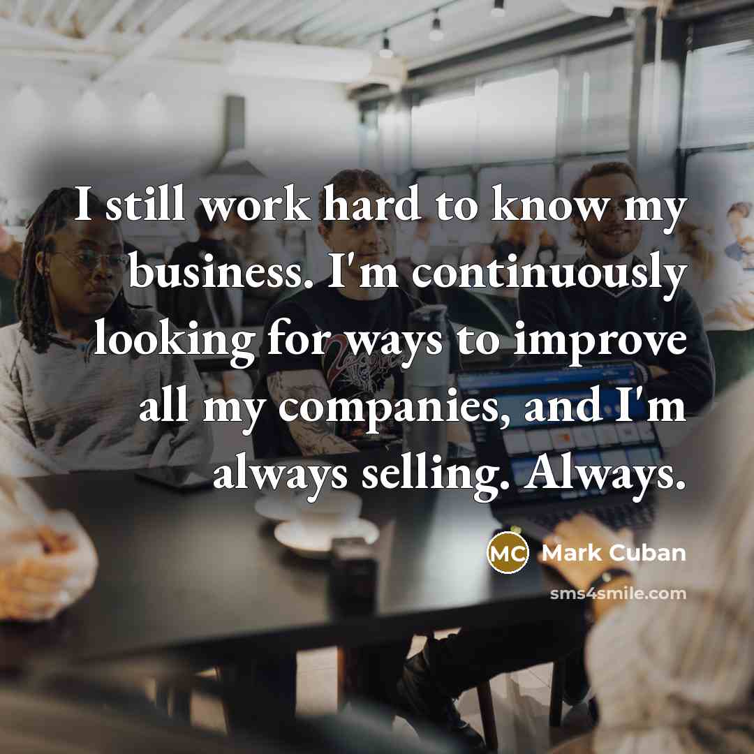 “I still work hard to know my business. I'm continuously…” quote by Mark Cuban