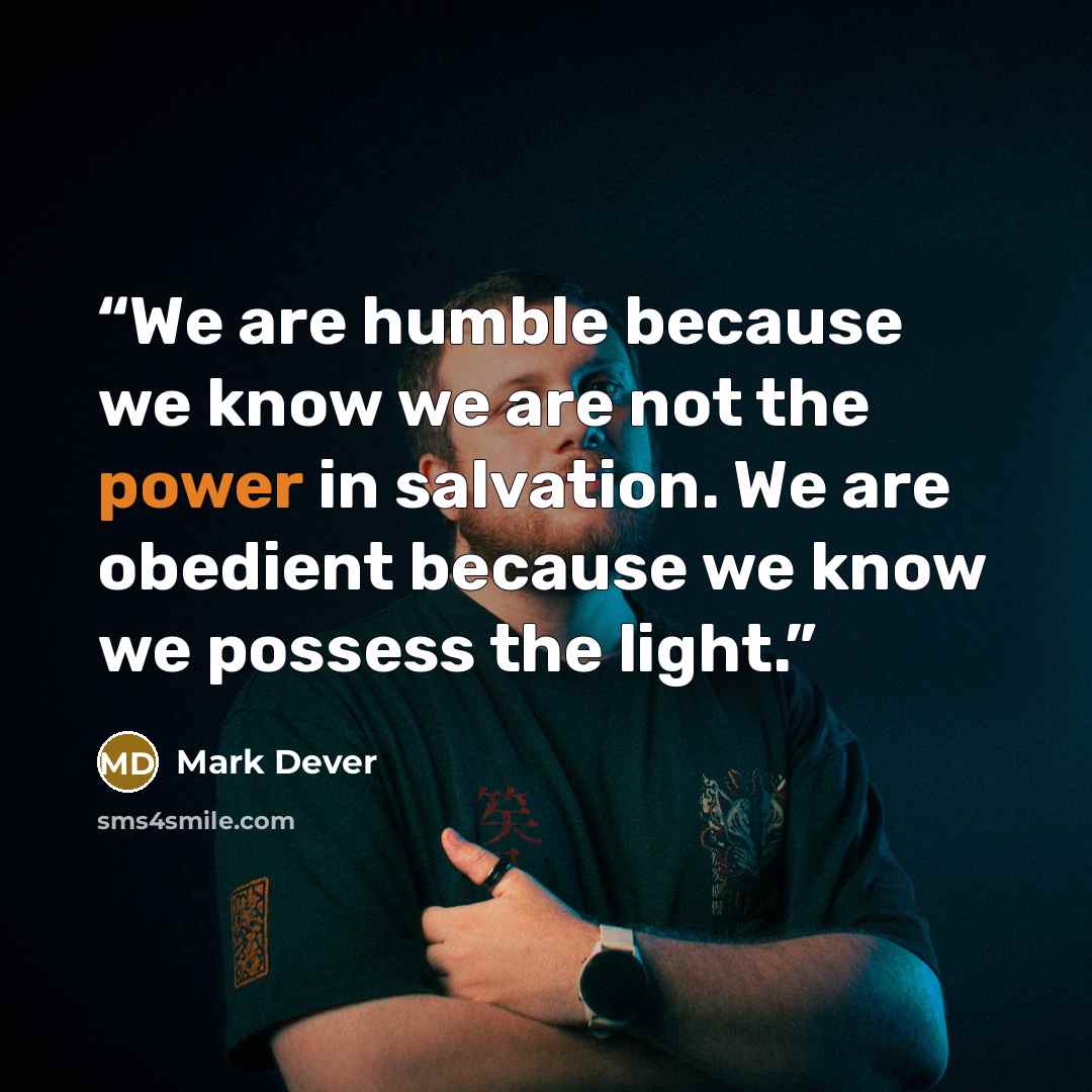 “We are humble because we know we are not the power in salvation. We are obedient because we know we possess the light.” quote by Mark Dever