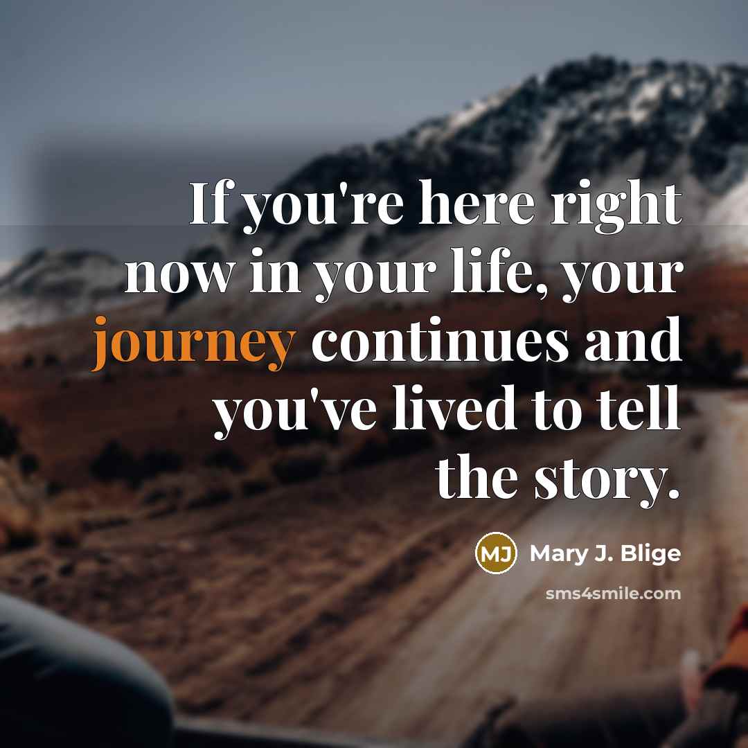 “If you're here right now in your life, your journey continues and you've lived to tell the story.” quote by Mary J. Blige