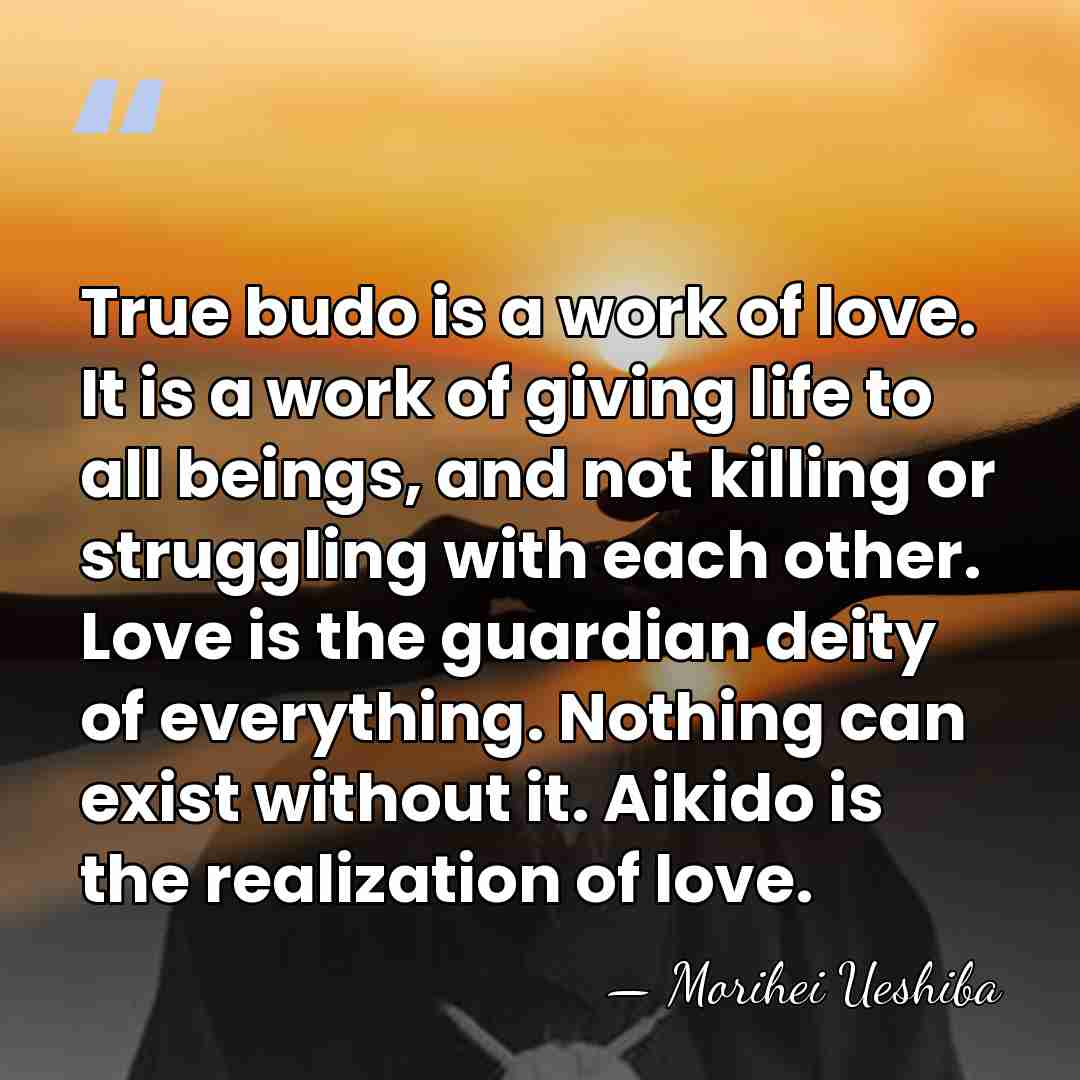True budo is a work of love. It is a work of&hellip; - Morihei Ueshiba
