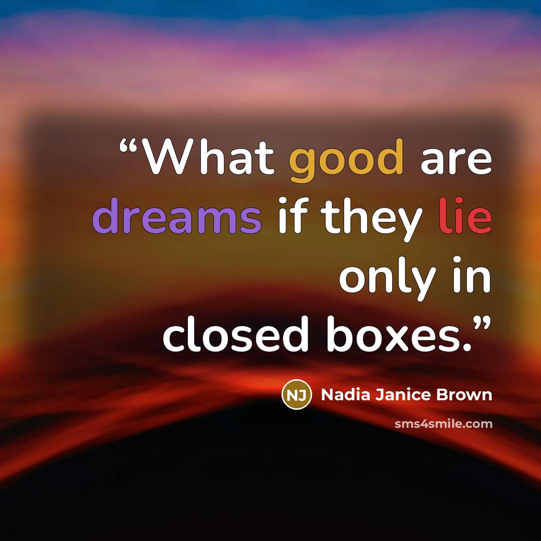 “What good are dreams if they lie only in closed boxes.” quote by Nadia Janice Brown