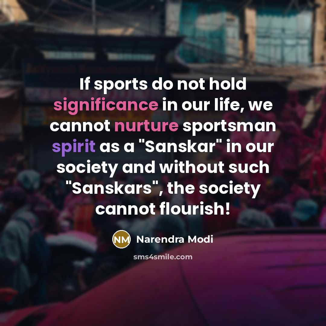 “If sports do not hold significance in our life, we cannot nurture sportsman spirit as a "Sanskar" in our society and without such "Sanskars", the society cannot flourish!” quote by Narendra Modi