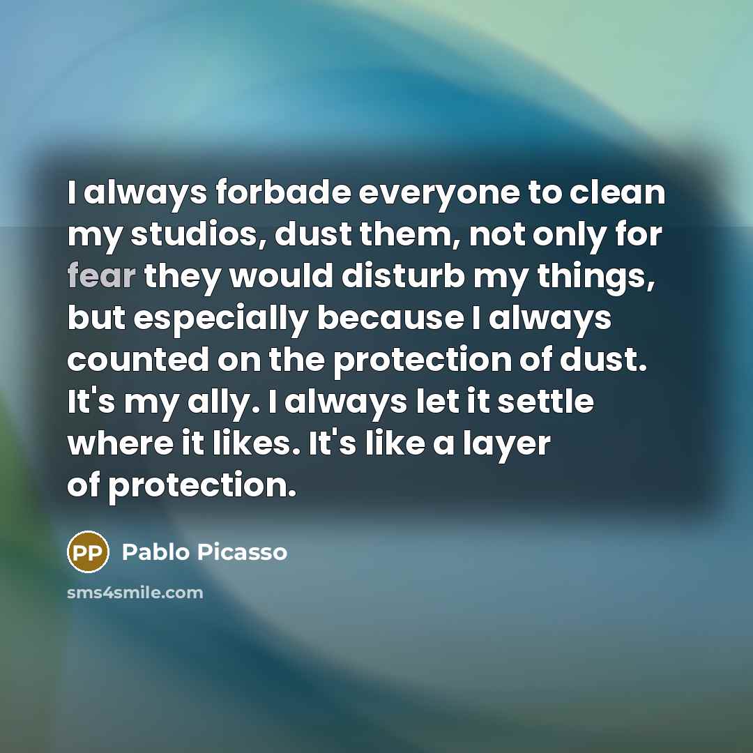 “I always forbade everyone to clean my studios, dust them,…” quote by Pablo Picasso