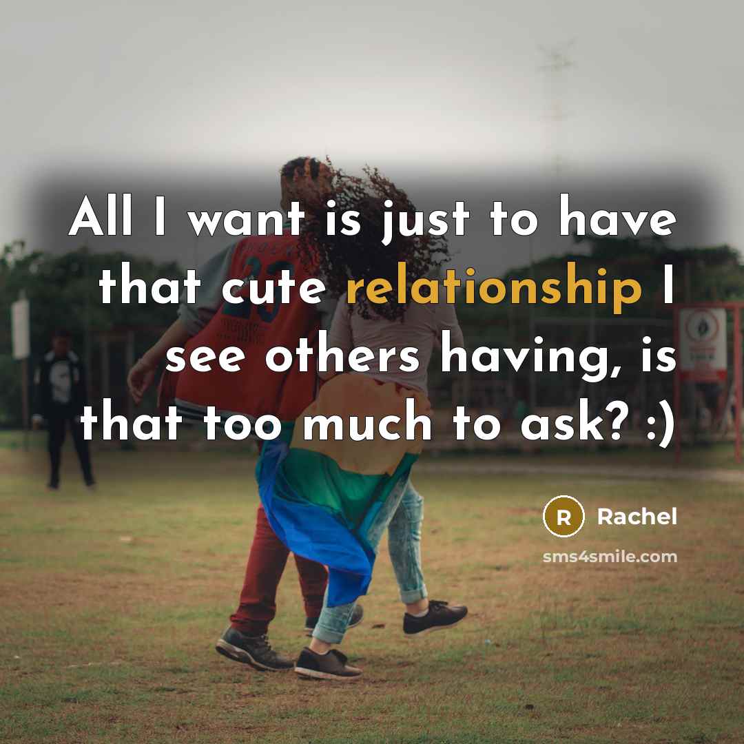 “All I want is just to have that cute relationship I see others having, is that too much to ask? :)” quote by Rachel