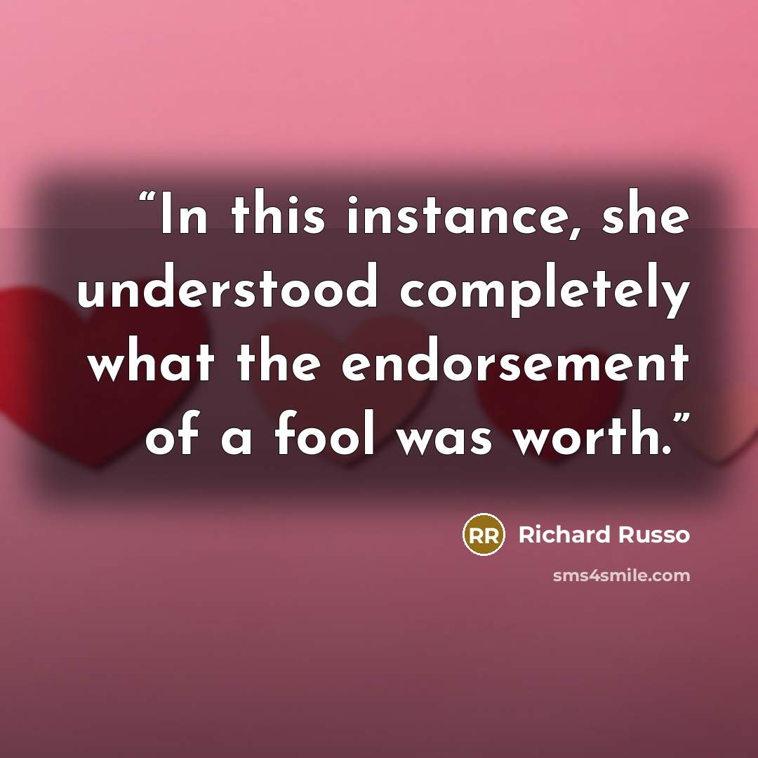 “In this instance, she understood completely what the endorsement of a fool was worth.” quote by Richard Russo