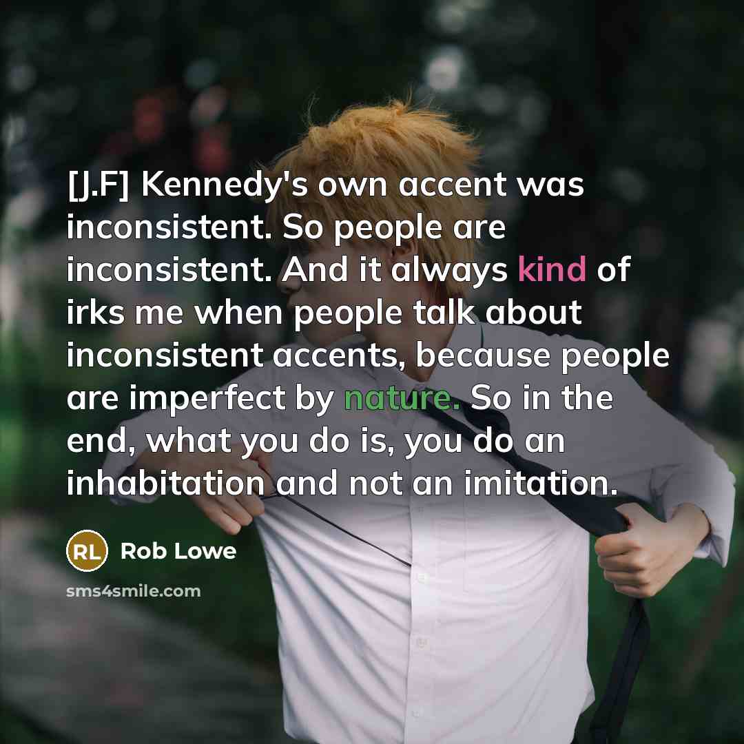 “[J.F] Kennedy's own accent was inconsistent. So people are inconsistent.…” quote by Rob Lowe