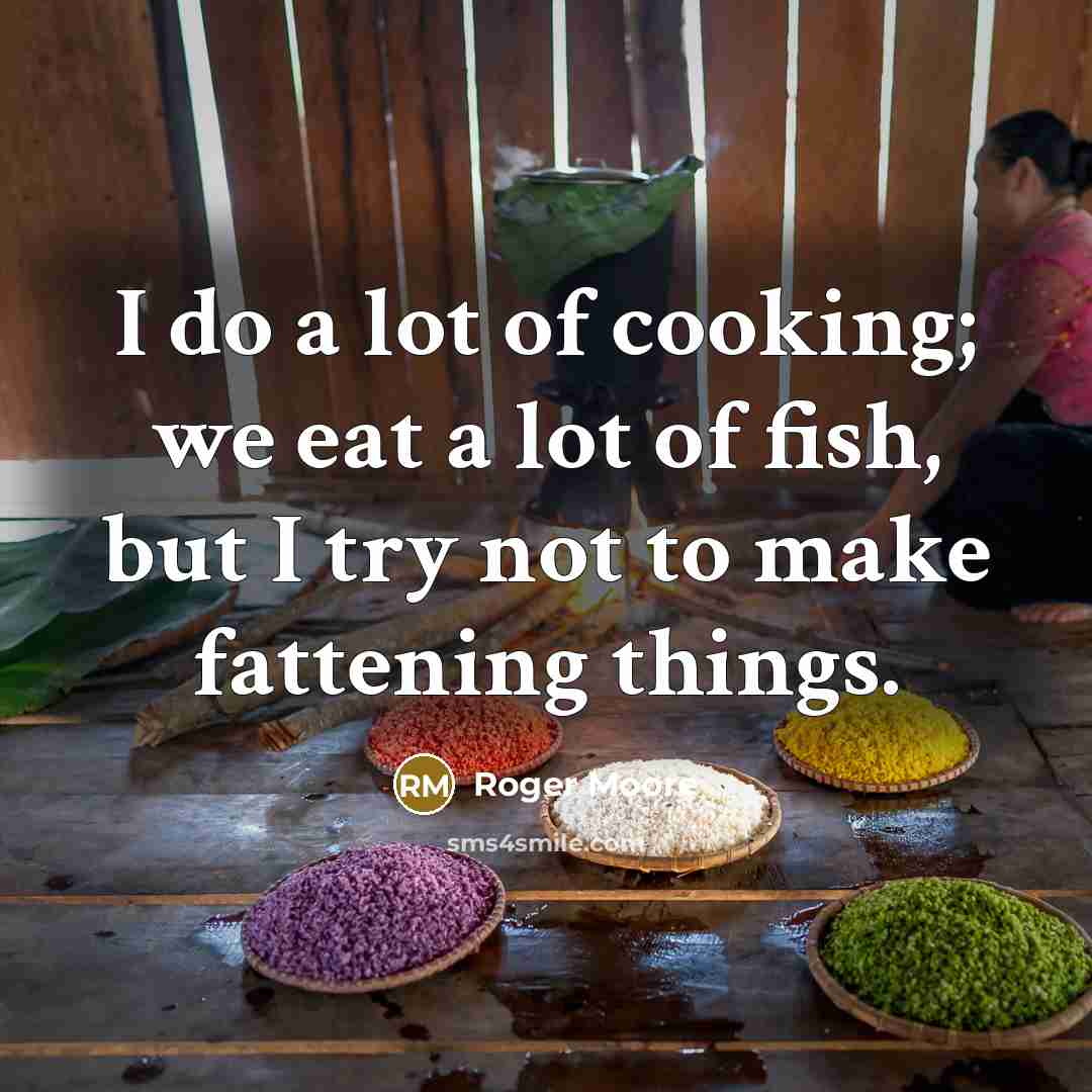 “I do a lot of cooking; we eat a lot…” quote by Roger Moore