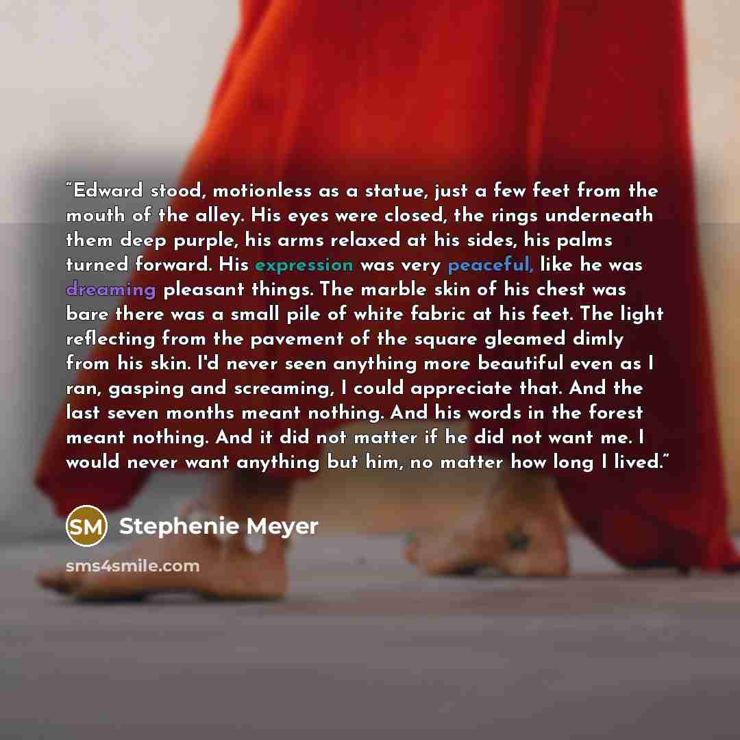 “Edward stood, motionless as a statue, just a few feet from the mouth of the alley. His eyes were closed, the rings underneath them deep purple, his arms relaxed at his sides, his palms turned forward. His expression was very peaceful, like he was dreaming pleasant things. The marble skin of his…” quote by Stephenie Meyer