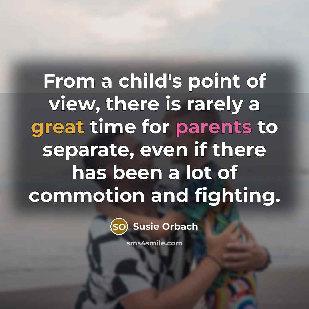 “From a child's point of view, there is rarely a great time for parents to separate, even if there has been a lot of commotion and fighting.” quote by Susie Orbach