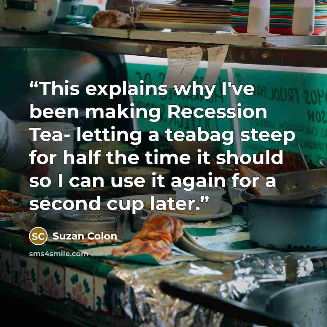 “This explains why I've been making Recession Tea- letting a teabag steep for half the time it should so I can use it again for a second cup later.” quote by Suzan Colon