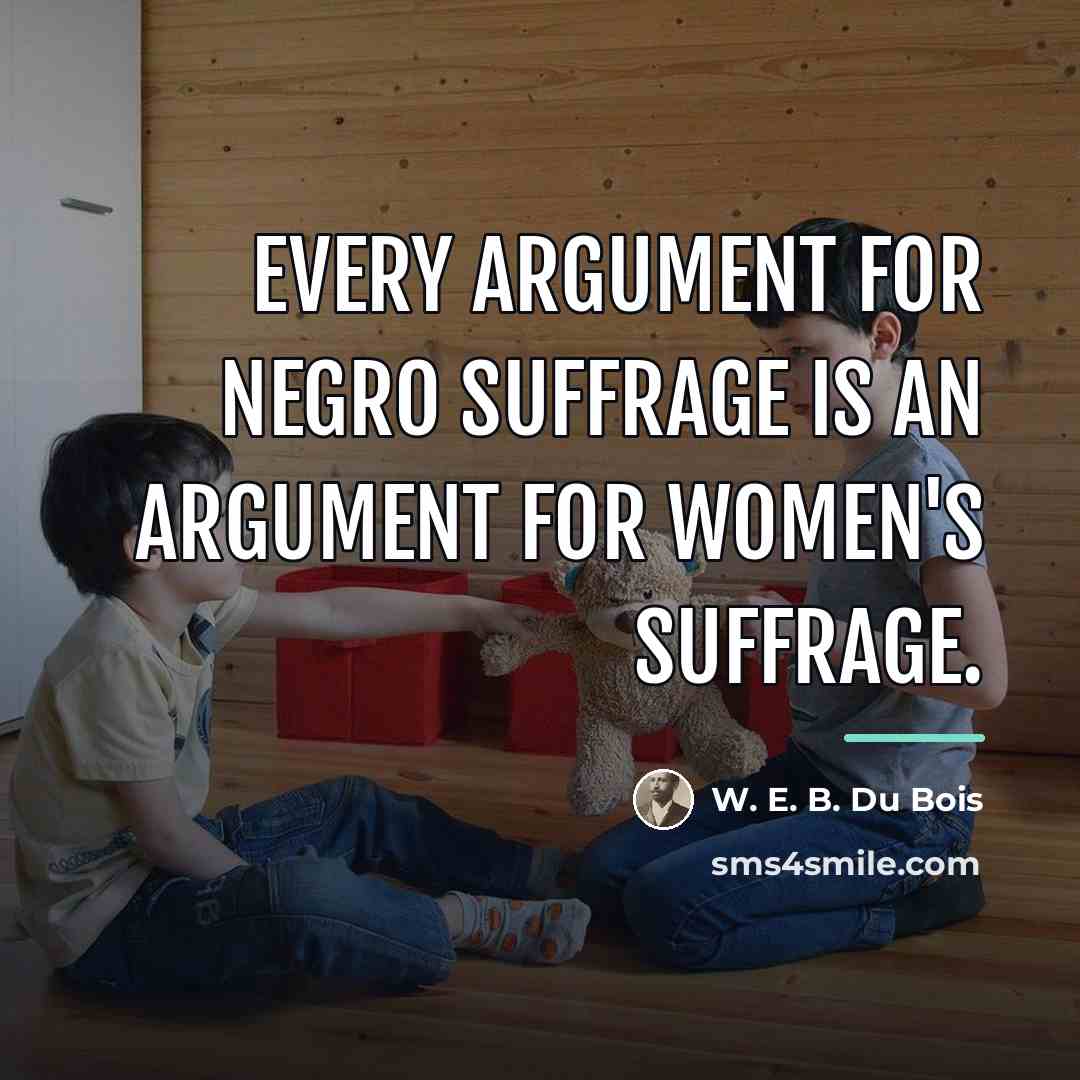 “Every argument for Negro suffrage is an argument for women's…” quote by W. E. B. Du Bois