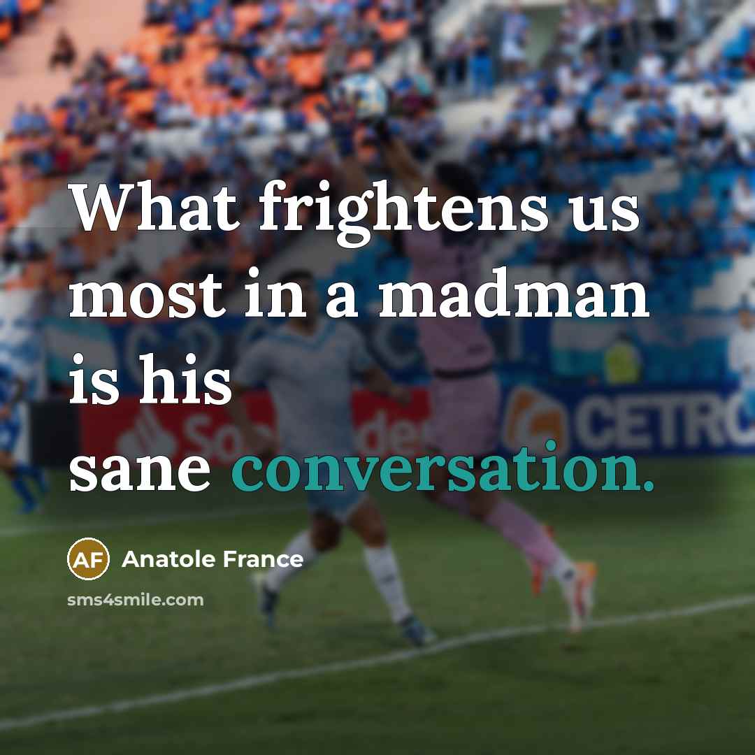 “What frightens us most in a madman is his sane…” quote by Anatole France