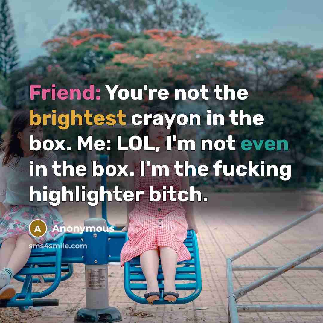 “Friend: You're not the brightest crayon in the box. Me: LOL, I'm not even in the box. I'm the fucking highlighter bitch.” quote by Anonymous