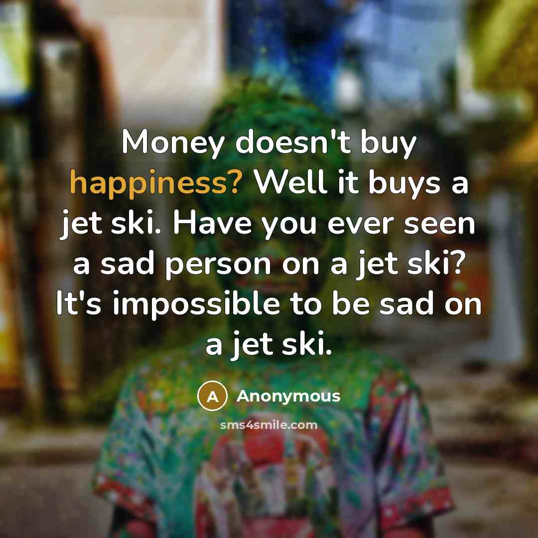 “Money doesn't buy happiness? Well it buys a jet ski.…” quote by Anonymous