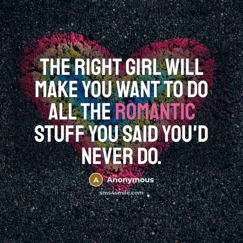 “The right girl will make you want to do all the romantic stuff you said you'd never do.” quote by Anonymous
