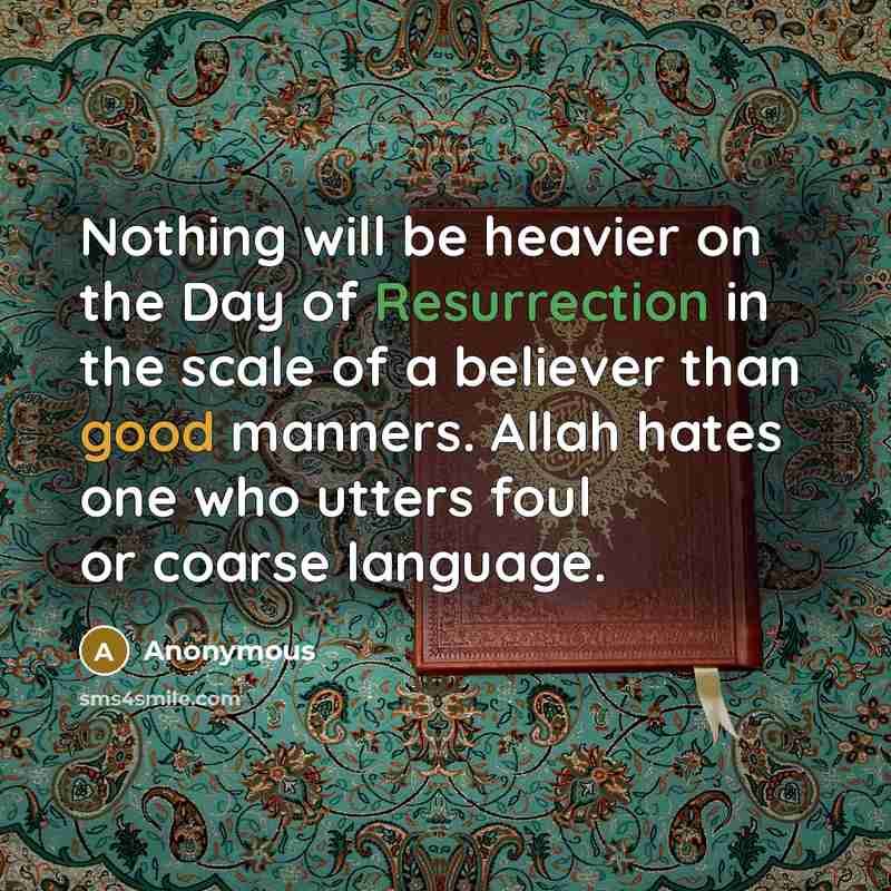 “Nothing will be heavier on the Day of Resurrection in the scale of a believer than good manners. Allah hates one who utters foul or coarse language.” quote by Anonymous