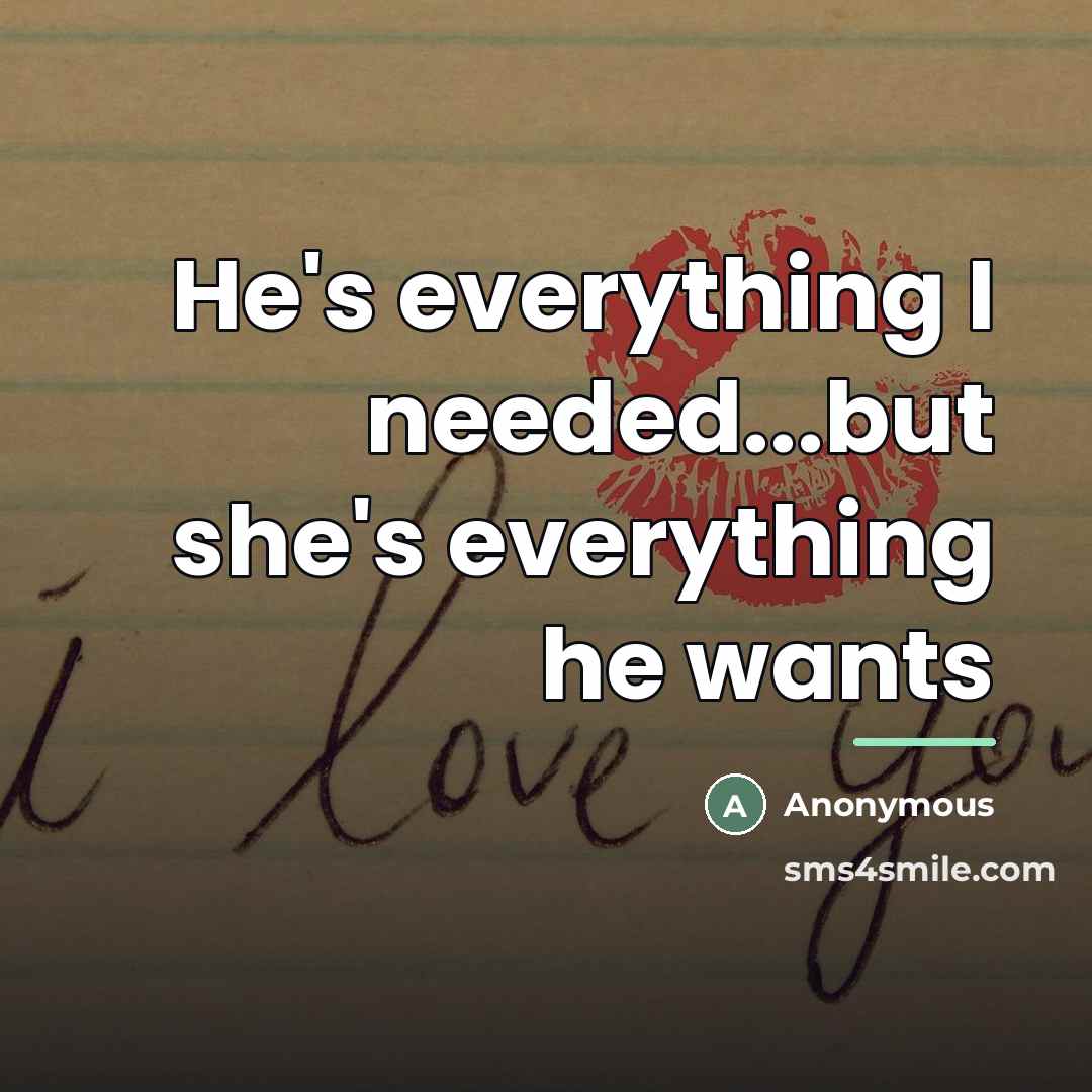 “He's everything I needed...but she's everything he wants…” quote by Anonymous