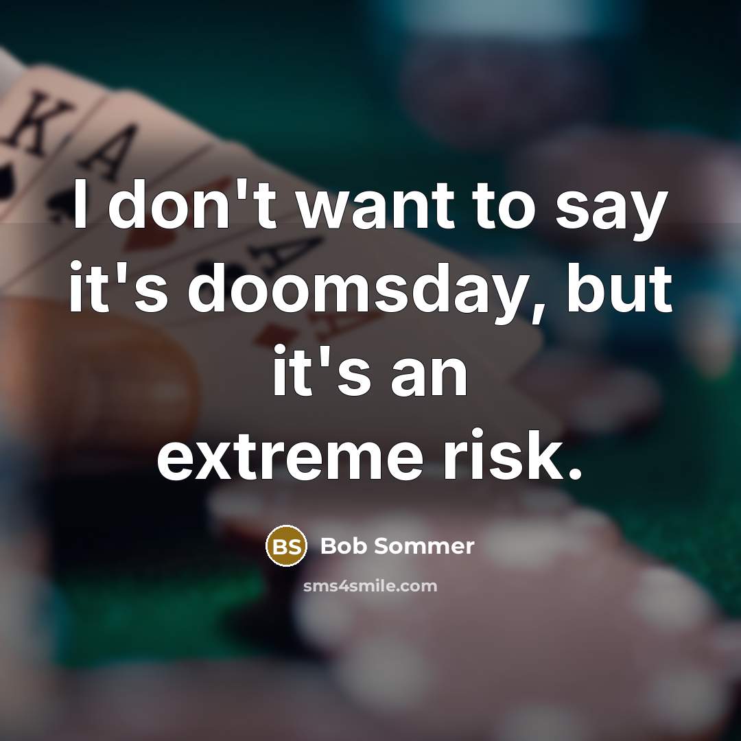 “I don't want to say it's doomsday, but it's an extreme risk.” quote by Bob Sommer