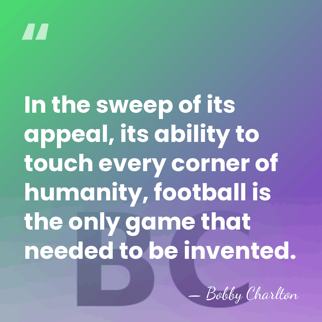 In the sweep of its appeal, its ability to touch every corner&hellip; - Bobby Charlton
