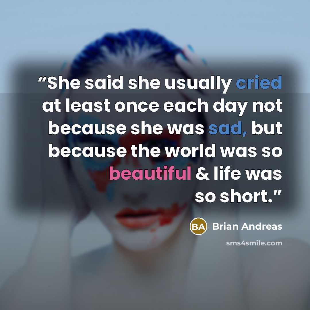 “She said she usually cried at least once each day not because she was sad, but because the world was so beautiful & life was so short.” quote by Brian Andreas