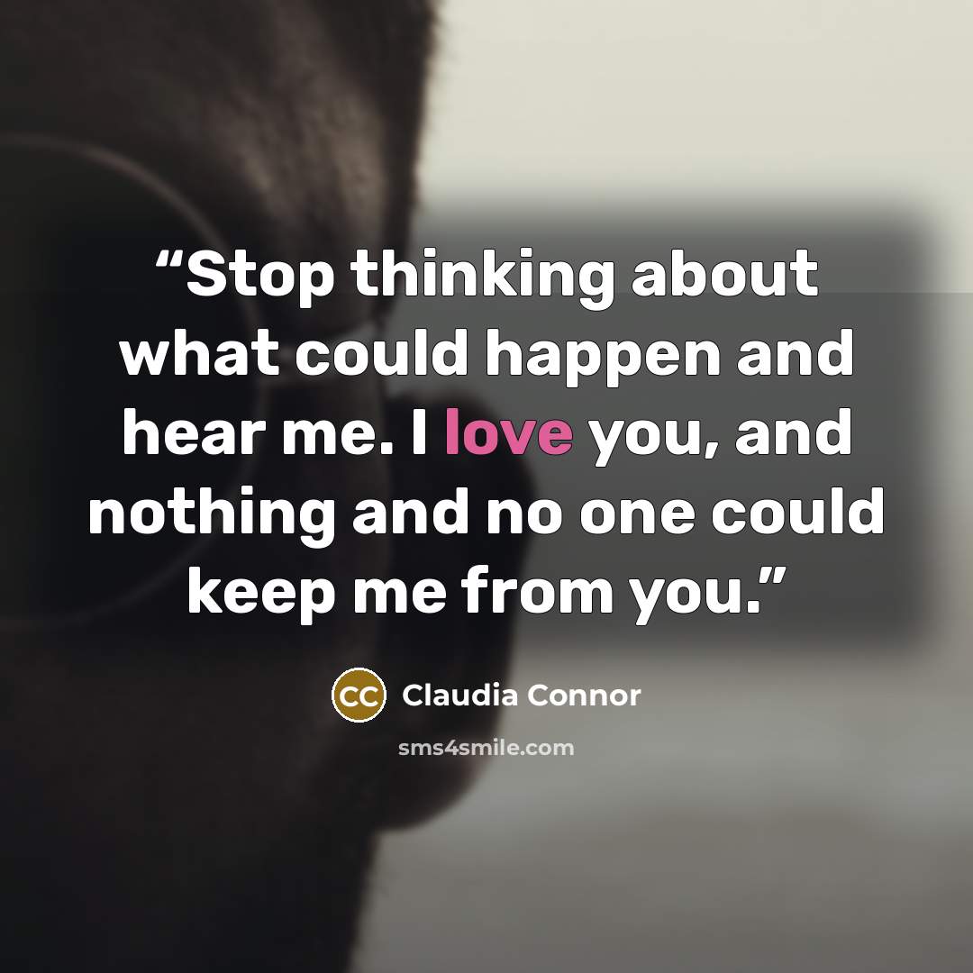 “Stop thinking about what could happen and hear me. I love you, and nothing and no one could keep me from you.” quote by Claudia Connor
