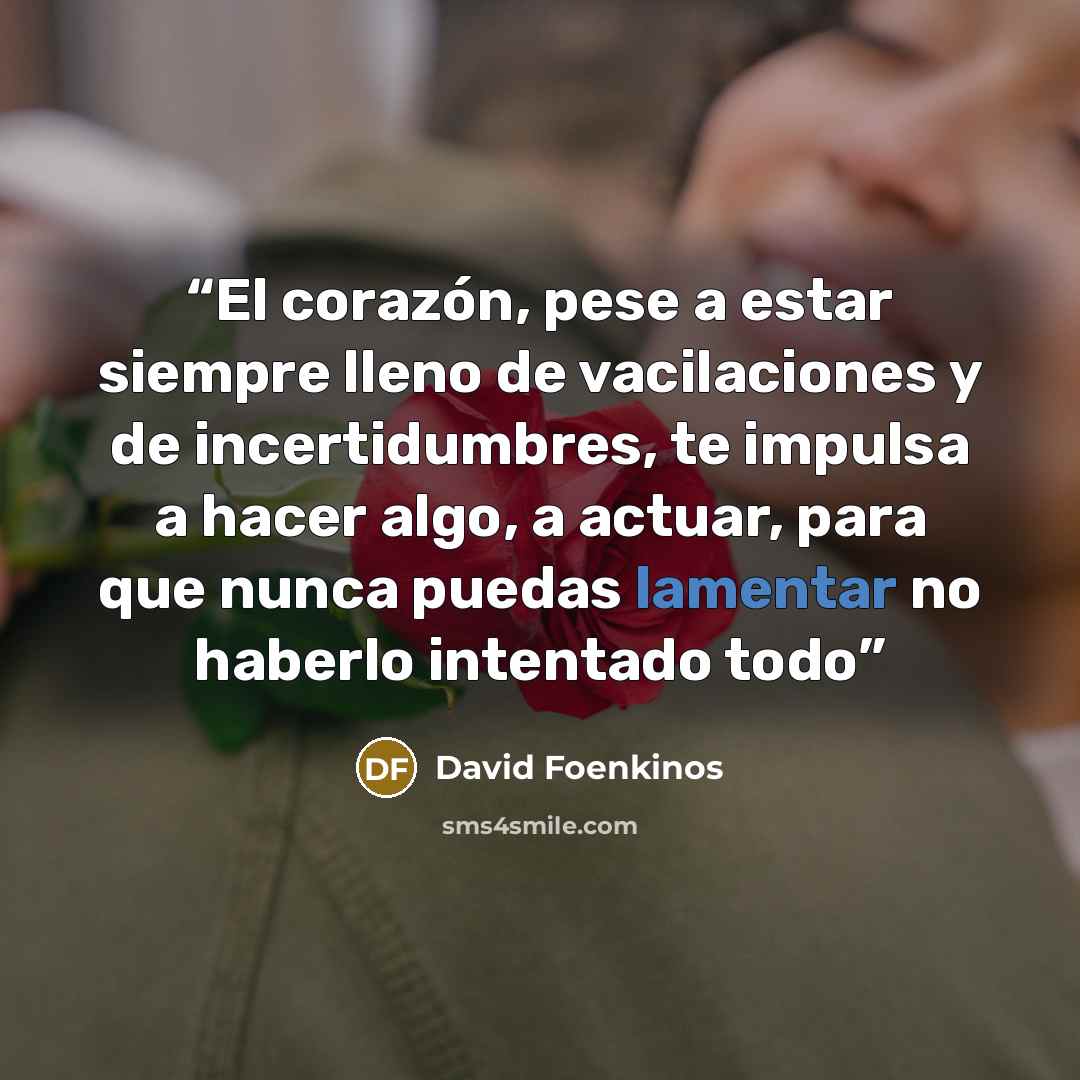 “El corazón, pese a estar siempre lleno de vacilaciones y de incertidumbres, te impulsa a hacer algo, a actuar, para que nunca puedas lamentar no haberlo intentado todo” quote by David Foenkinos