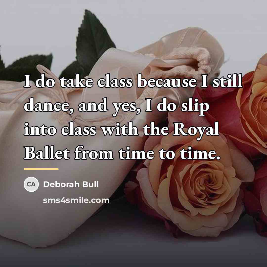 “I do take class because I still dance, and yes,…” quote by Deborah Bull